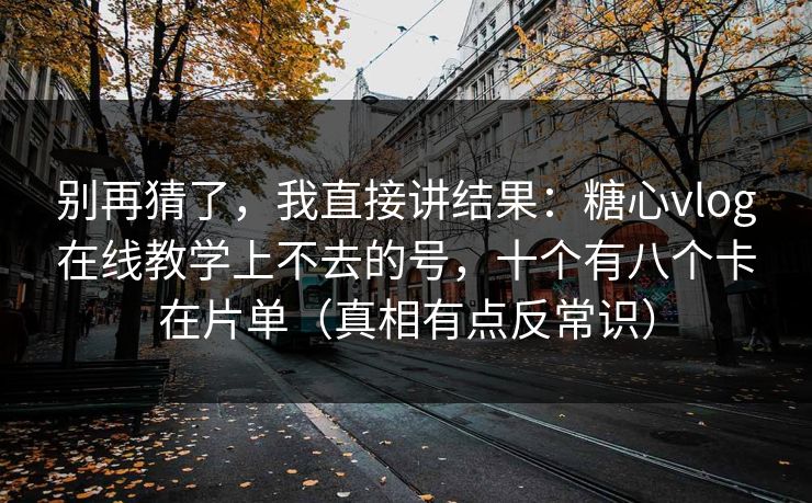 别再猜了，我直接讲结果：糖心vlog在线教学上不去的号，十个有八个卡在片单（真相有点反常识）