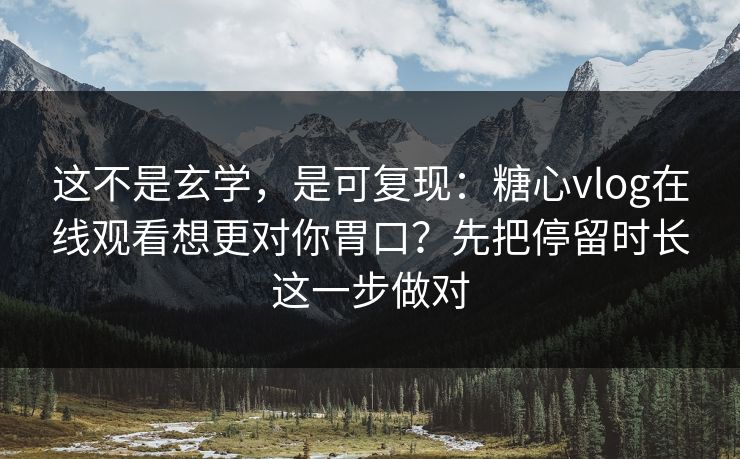 这不是玄学,是可复现:糖心vlog在线观看想更对你胃口?先把停留时长这一步做对 这不是玄学,是可复现:糖心vlog在线观看想更对你胃口?先把停留时长这一步做对