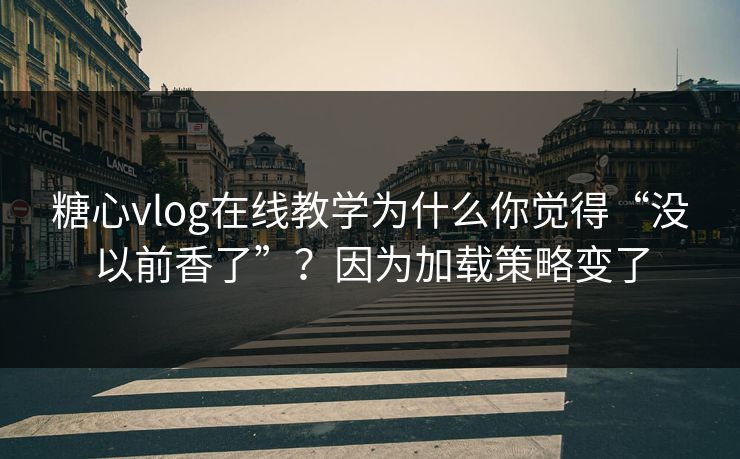 糖心vlog在线教学为什么你觉得“没以前香了”？因为加载策略变了