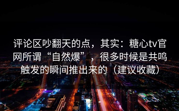 评论区吵翻天的点,其实:糖心tv官网所谓“自然爆”,很多时候是共鸣触发的瞬间推出来的(建议收藏) 评论区吵翻天的点,其实:糖心tv官网所谓“自然爆”,很多时候是共鸣触发的瞬间推出来的(建议收藏)