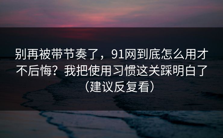 别再被带节奏了,91网到底怎么用才不后悔?我把使用习惯这关踩明白了(建议反复看) 别再被带节奏了,91网到底怎么用才不后悔?我把使用习惯这关踩明白了(建议反复看)
