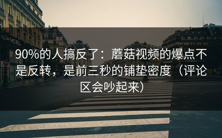 90%的人搞反了:蘑菇视频的爆点不是反转,是前三秒的铺垫密度(评论区会吵起来) 90%的人搞反了:蘑菇视频的爆点不是反转,是前三秒的铺垫密度(评论区会吵起来)