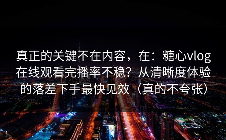 真正的关键不在内容，在：糖心vlog在线观看完播率不稳？从清晰度体验的落差下手最快见效（真的不夸张）