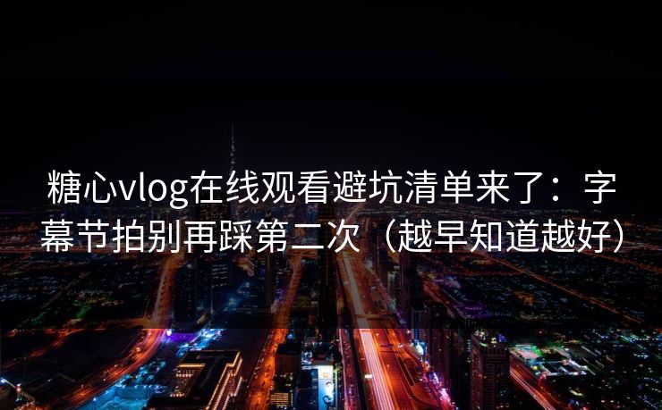 糖心vlog在线观看避坑清单来了:字幕节拍别再踩第二次(越早知道越好) 糖心vlog在线观看避坑清单来了:字幕节拍别再踩第二次(越早知道越好)
