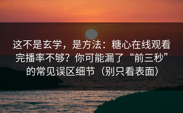 这不是玄学,是方法:糖心在线观看完播率不够?你可能漏了“前三秒”的常见误区细节(别只看表面) 这不是玄学,是方法:糖心在线观看完播率不够?你可能漏了“前三秒”的常见误区细节(别只看表面)