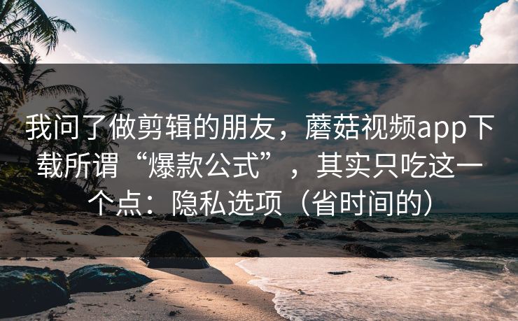 我问了做剪辑的朋友,蘑菇视频app下载所谓“爆款公式”,其实只吃这一个点:隐私选项(省时间的) 我问了做剪辑的朋友,蘑菇视频app下载所谓“爆款公式”,其实只吃这一个点:隐私选项(省时间的)