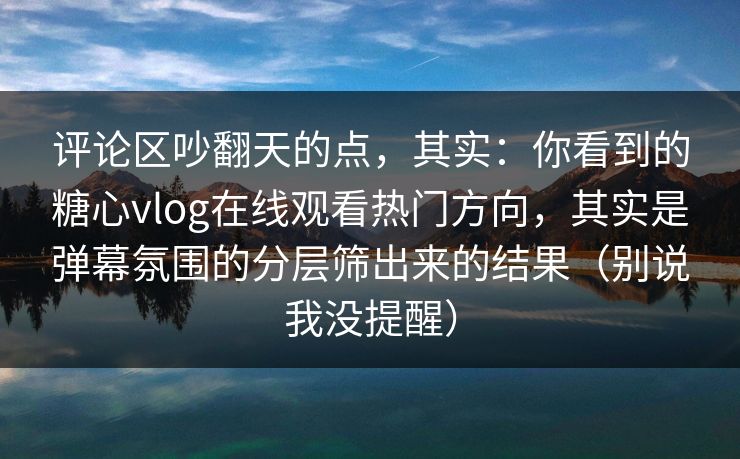 评论区吵翻天的点，其实：你看到的糖心vlog在线观看热门方向，其实是弹幕氛围的分层筛出来的结果（别说我没提醒）