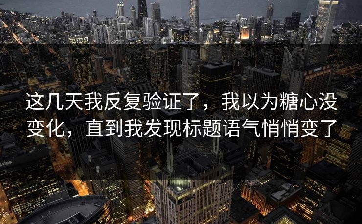 这几天我反复验证了,我以为糖心没变化,直到我发现标题语气悄悄变了 这几天我反复验证了,我以为糖心没变化,直到我发现标题语气悄悄变了