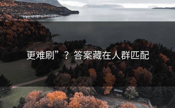更难刷”?答案藏在人群匹配 更难刷”?答案藏在人群匹配