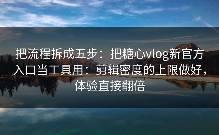 把流程拆成五步:把糖心vlog新官方入口当工具用:剪辑密度的上限做好,体验直接翻倍 把流程拆成五步:把糖心vlog新官方入口当工具用:剪辑密度的上限做好,体验直接翻倍