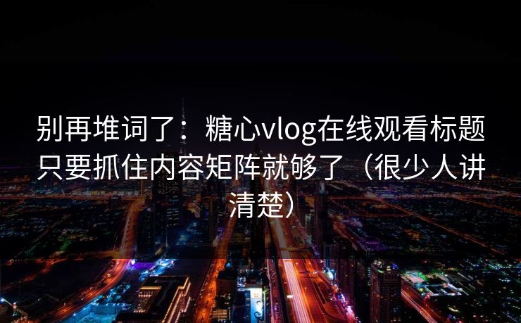 别再堆词了:糖心vlog在线观看标题只要抓住内容矩阵就够了(很少人讲清楚) 别再堆词了:糖心vlog在线观看标题只要抓住内容矩阵就够了(很少人讲清楚)