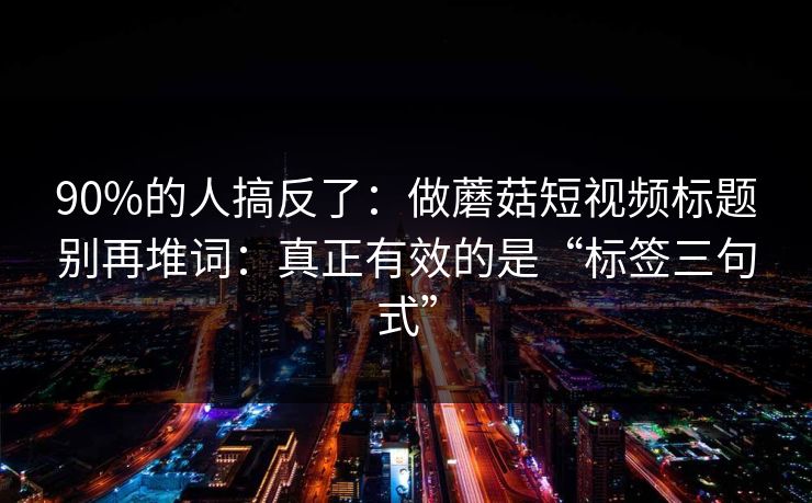 90%的人搞反了:做蘑菇短视频标题别再堆词:真正有效的是“标签三句式” 90%的人搞反了:做蘑菇短视频标题别再堆词:真正有效的是“标签三句式”