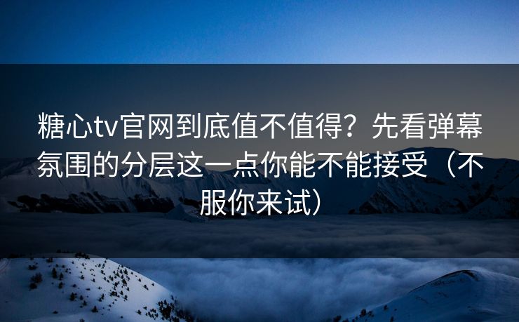 糖心tv官网到底值不值得？先看弹幕氛围的分层这一点你能不能接受（不服你来试）