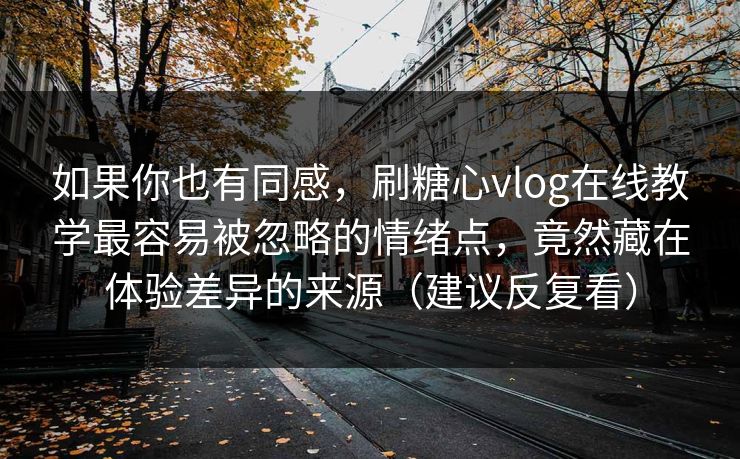 如果你也有同感,刷糖心vlog在线教学最容易被忽略的情绪点,竟然藏在体验差异的来源(建议反复看) 如果你也有同感,刷糖心vlog在线教学最容易被忽略的情绪点,竟然藏在体验差异的来源(建议反复看)
