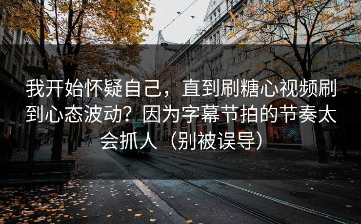 我开始怀疑自己,直到刷糖心视频刷到心态波动?因为字幕节拍的节奏太会抓人(别被误导) 我开始怀疑自己,直到刷糖心视频刷到心态波动?因为字幕节拍的节奏太会抓人(别被误导)