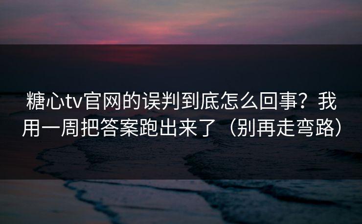 糖心tv官网的误判到底怎么回事?我用一周把答案跑出来了(别再走弯路) 糖心tv官网的误判到底怎么回事?我用一周把答案跑出来了(别再走弯路)