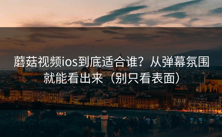 蘑菇视频ios到底适合谁?从弹幕氛围就能看出来(别只看表面) 蘑菇视频ios到底适合谁?从弹幕氛围就能看出来(别只看表面)