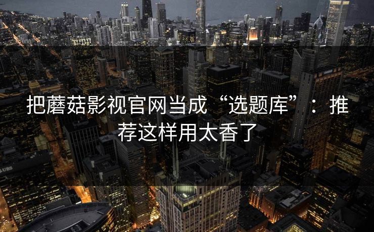 把蘑菇影视官网当成“选题库”:推荐这样用太香了 把蘑菇影视官网当成“选题库”:推荐这样用太香了