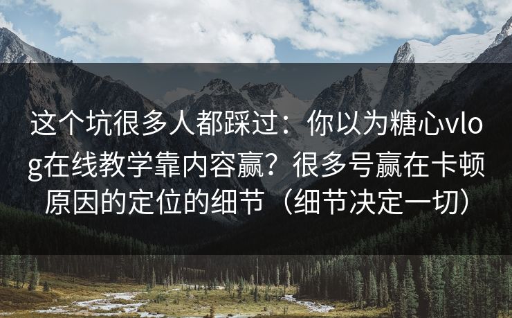 这个坑很多人都踩过：你以为糖心vlog在线教学靠内容赢？很多号赢在卡顿原因的定位的细节（细节决定一切）