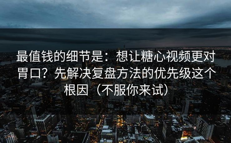 最值钱的细节是:想让糖心视频更对胃口?先解决复盘方法的优先级这个根因(不服你来试) 最值钱的细节是:想让糖心视频更对胃口?先解决复盘方法的优先级这个根因(不服你来试)