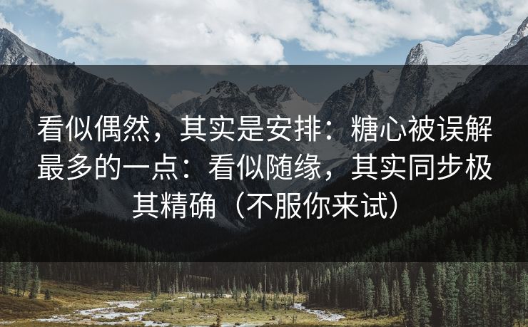 看似偶然,其实是安排:糖心被误解最多的一点:看似随缘,其实同步极其精确(不服你来试) 看似偶然,其实是安排:糖心被误解最多的一点:看似随缘,其实同步极其精确(不服你来试)