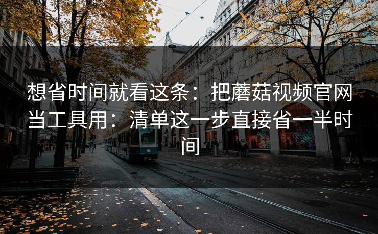 想省时间就看这条:把蘑菇视频官网当工具用:清单这一步直接省一半时间 想省时间就看这条:把蘑菇视频官网当工具用:清单这一步直接省一半时间