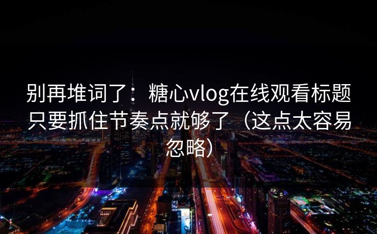 别再堆词了:糖心vlog在线观看标题只要抓住节奏点就够了(这点太容易忽略) 别再堆词了:糖心vlog在线观看标题只要抓住节奏点就够了(这点太容易忽略)