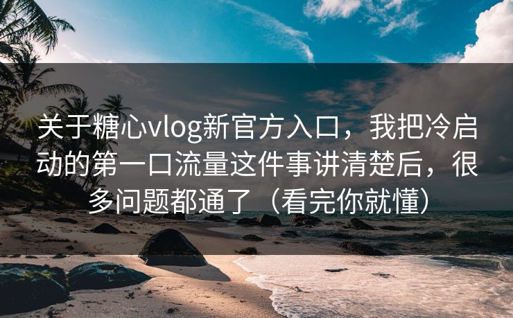 关于糖心vlog新官方入口,我把冷启动的第一口流量这件事讲清楚后,很多问题都通了(看完你就懂) 关于糖心vlog新官方入口,我把冷启动的第一口流量这件事讲清楚后,很多问题都通了(看完你就懂)