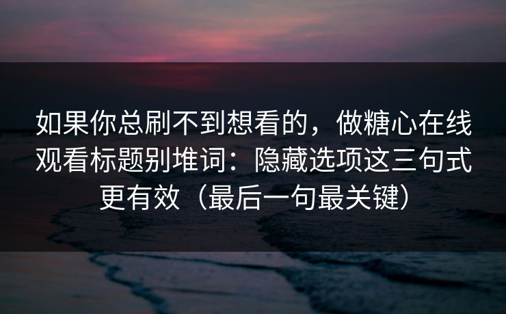如果你总刷不到想看的,做糖心在线观看标题别堆词:隐藏选项这三句式更有效(最后一句最关键) 如果你总刷不到想看的,做糖心在线观看标题别堆词:隐藏选项这三句式更有效(最后一句最关键)