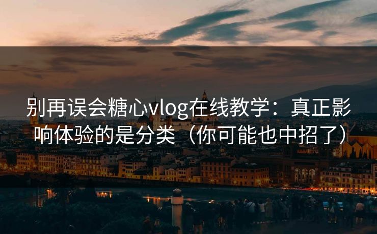 别再误会糖心vlog在线教学:真正影响体验的是分类(你可能也中招了) 别再误会糖心vlog在线教学:真正影响体验的是分类(你可能也中招了)