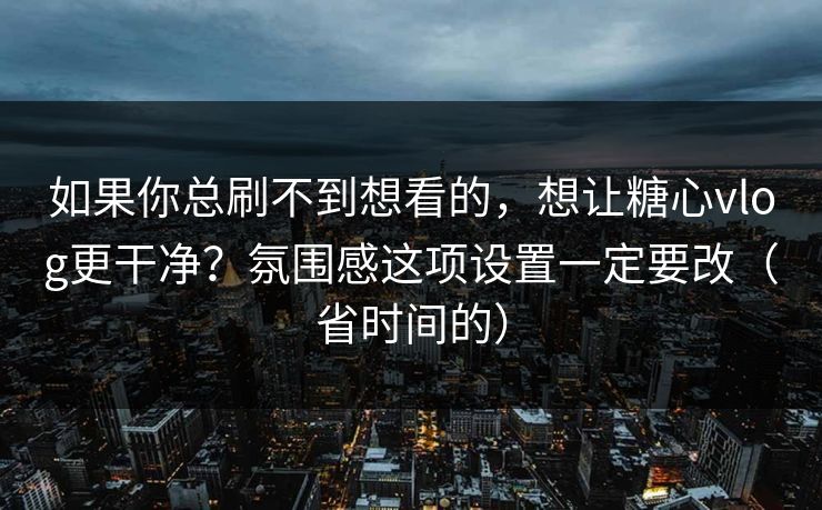 如果你总刷不到想看的,想让糖心vlog更干净?氛围感这项设置一定要改(省时间的) 如果你总刷不到想看的,想让糖心vlog更干净?氛围感这项设置一定要改(省时间的)