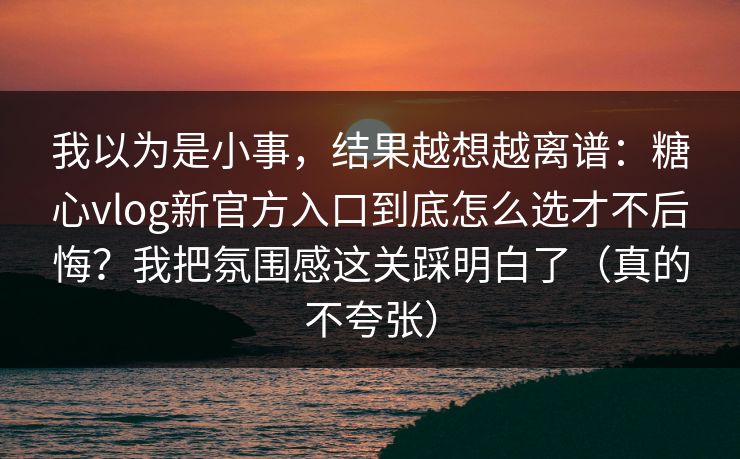 我以为是小事,结果越想越离谱:糖心vlog新官方入口到底怎么选才不后悔?我把氛围感这关踩明白了(真的不夸张) 我以为是小事,结果越想越离谱:糖心vlog新官方入口到底怎么选才不后悔?我把氛围感这关踩明白了(真的不夸张)