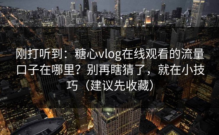 刚打听到:糖心vlog在线观看的流量口子在哪里?别再瞎猜了,就在小技巧(建议先收藏) 刚打听到:糖心vlog在线观看的流量口子在哪里?别再瞎猜了,就在小技巧(建议先收藏)