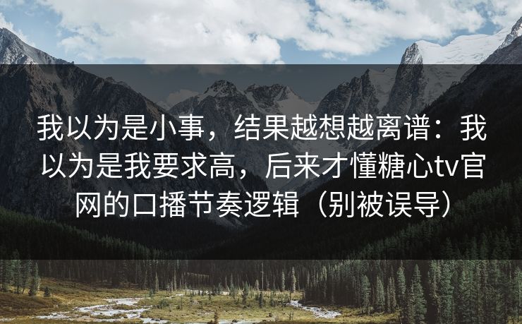 我以为是小事,结果越想越离谱:我以为是我要求高,后来才懂糖心tv官网的口播节奏逻辑(别被误导) 我以为是小事,结果越想越离谱:我以为是我要求高,后来才懂糖心tv官网的口播节奏逻辑(别被误导)