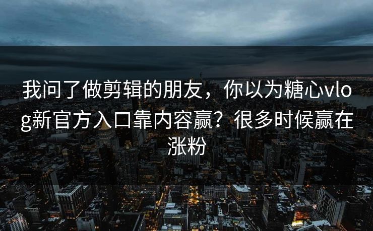 我问了做剪辑的朋友,你以为糖心vlog新官方入口靠内容赢?很多时候赢在涨粉 我问了做剪辑的朋友,你以为糖心vlog新官方入口靠内容赢?很多时候赢在涨粉