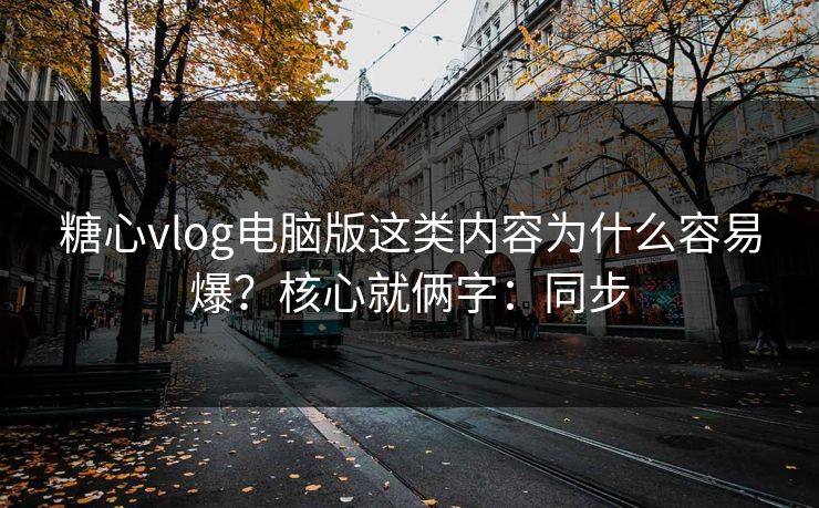 糖心vlog电脑版这类内容为什么容易爆?核心就俩字:同步 糖心vlog电脑版这类内容为什么容易爆?核心就俩字:同步