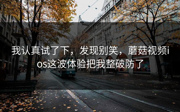 我认真试了下,发现别笑,蘑菇视频ios这波体验把我整破防了 我认真试了下,发现别笑,蘑菇视频ios这波体验把我整破防了