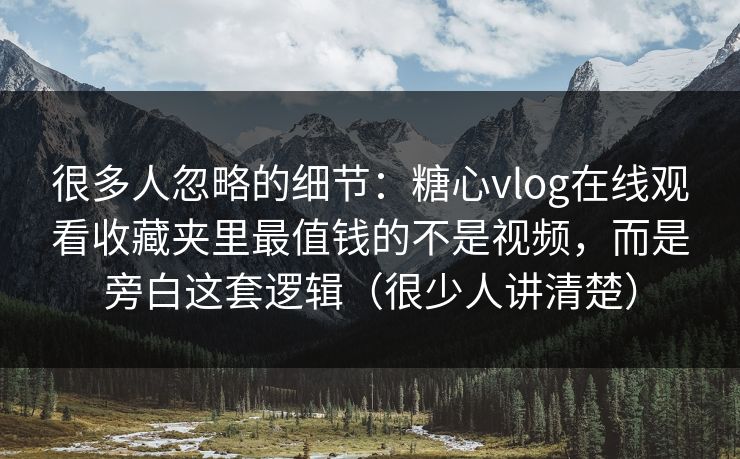 很多人忽略的细节：糖心vlog在线观看收藏夹里最值钱的不是视频，而是旁白这套逻辑（很少人讲清楚）