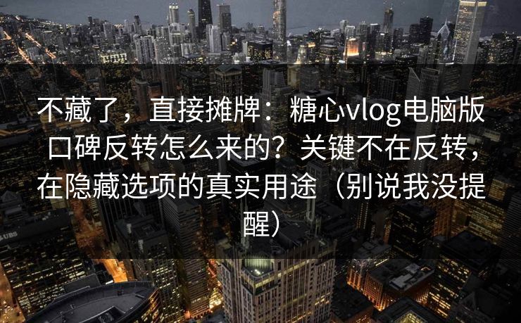 不藏了,直接摊牌:糖心vlog电脑版口碑反转怎么来的?关键不在反转,在隐藏选项的真实用途(别说我没提醒) 不藏了,直接摊牌:糖心vlog电脑版口碑反转怎么来的?关键不在反转,在隐藏选项的真实用途(别说我没提醒)