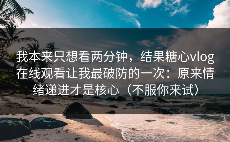 我本来只想看两分钟，结果糖心vlog在线观看让我最破防的一次：原来情绪递进才是核心（不服你来试）