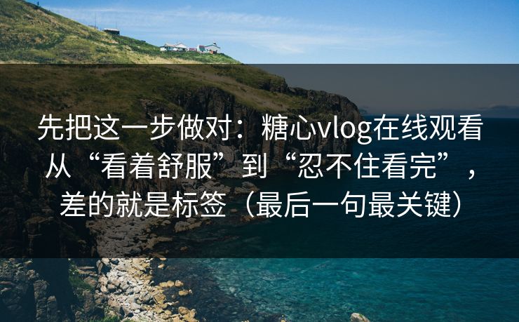 先把这一步做对:糖心vlog在线观看从“看着舒服”到“忍不住看完”,差的就是标签(最后一句最关键) 先把这一步做对:糖心vlog在线观看从“看着舒服”到“忍不住看完”,差的就是标签(最后一句最关键)