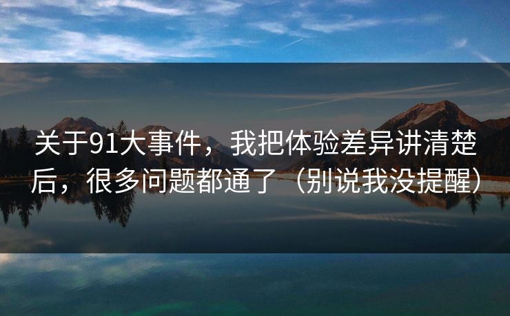 关于91大事件,我把体验差异讲清楚后,很多问题都通了(别说我没提醒) 关于91大事件,我把体验差异讲清楚后,很多问题都通了(别说我没提醒)