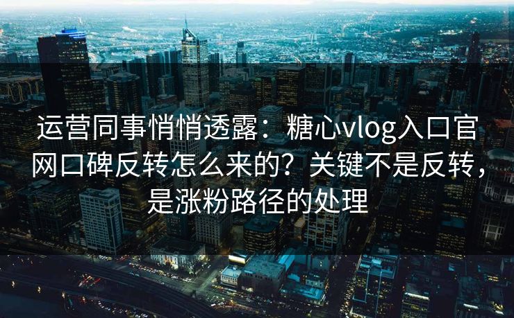 运营同事悄悄透露:糖心vlog入口官网口碑反转怎么来的?关键不是反转,是涨粉路径的处理 运营同事悄悄透露:糖心vlog入口官网口碑反转怎么来的?关键不是反转,是涨粉路径的处理