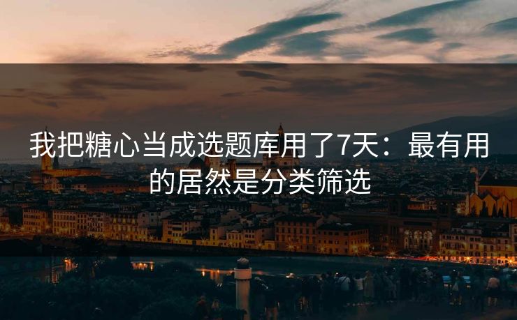 我把糖心当成选题库用了7天:最有用的居然是分类筛选 我把糖心当成选题库用了7天:最有用的居然是分类筛选