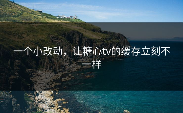 一个小改动,让糖心tv的缓存立刻不一样 一个小改动,让糖心tv的缓存立刻不一样