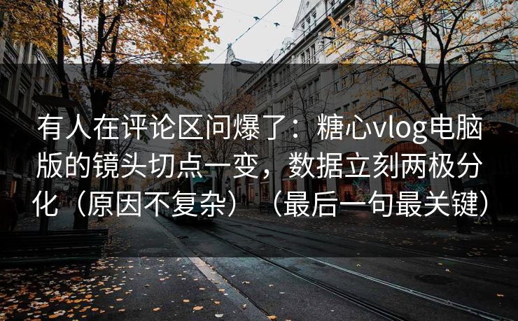 有人在评论区问爆了:糖心vlog电脑版的镜头切点一变,数据立刻两极分化(原因不复杂)(最后一句最关键) 有人在评论区问爆了:糖心vlog电脑版的镜头切点一变,数据立刻两极分化(原因不复杂)(最后一句最关键)