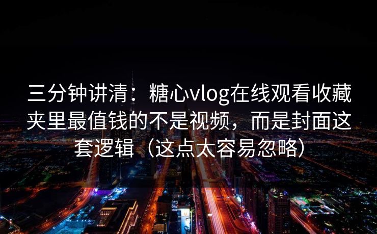 三分钟讲清:糖心vlog在线观看收藏夹里最值钱的不是视频,而是封面这套逻辑(这点太容易忽略) 三分钟讲清:糖心vlog在线观看收藏夹里最值钱的不是视频,而是封面这套逻辑(这点太容易忽略)