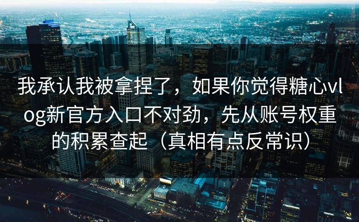 我承认我被拿捏了,如果你觉得糖心vlog新官方入口不对劲,先从账号权重的积累查起(真相有点反常识) 我承认我被拿捏了,如果你觉得糖心vlog新官方入口不对劲,先从账号权重的积累查起(真相有点反常识)
