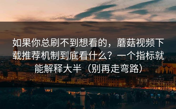 如果你总刷不到想看的,蘑菇视频下载推荐机制到底看什么?一个指标就能解释大半(别再走弯路) 如果你总刷不到想看的,蘑菇视频下载推荐机制到底看什么?一个指标就能解释大半(别再走弯路)
