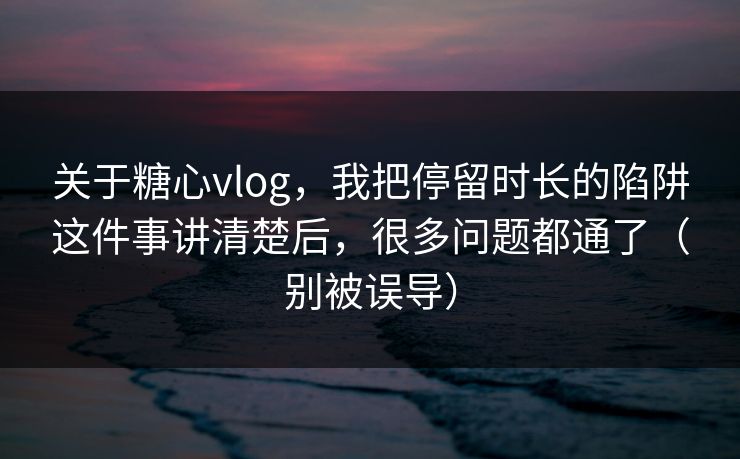 关于糖心vlog,我把停留时长的陷阱这件事讲清楚后,很多问题都通了(别被误导) 关于糖心vlog,我把停留时长的陷阱这件事讲清楚后,很多问题都通了(别被误导)